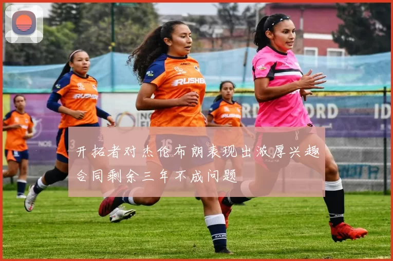 开拓者对杰伦布朗表现出浓厚兴趣合同剩余三年不成问题