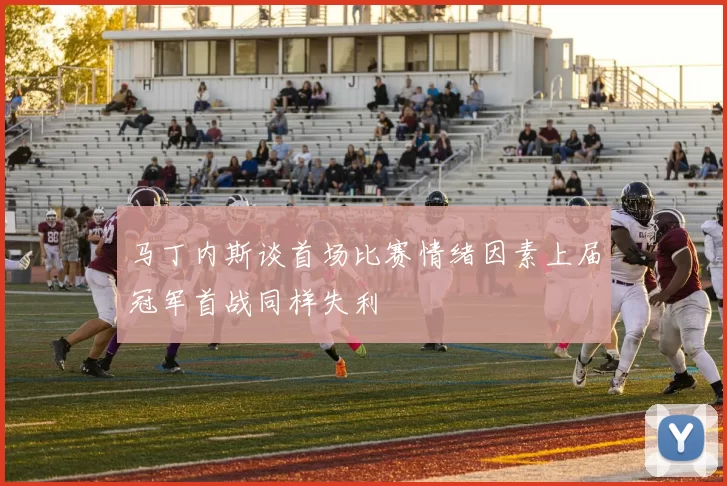 马丁内斯谈首场比赛情绪因素上届冠军首战同样失利